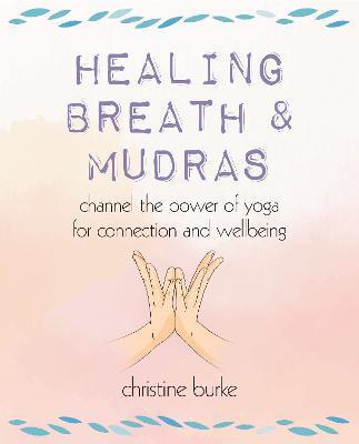 Healing Breath and Mudras: Channel the Power of Yoga for Connection and Wellbeing - Christine Burke