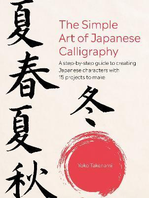 The Simple Art of Japanese Calligraphy: A Step-By-Step Guide to Creating Japanese Characters with 15 Projects to Make - Yoko Takenami