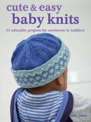 Cute & Easy Baby Knits: 25 Adorable Projects for Newborns to Toddlers - Susie Johns
