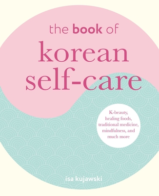 The Book of Korean Self-Care: K-Beauty, Healing Foods, Traditional Medicine, Mindfulness, and Much More - Isa Kujawski