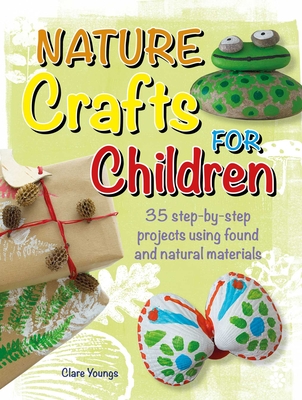 Nature Crafts for Children: 35 Step-By-Step Projects Using Found and Natural Materials - Clare Youngs