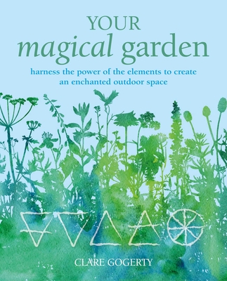 Your Magical Garden: Harness the Power of the Elements to Create an Enchanted Outdoor Space - Clare Gogerty