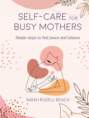 Self-Care for Busy Mothers: Simple Steps to Find Peace and Balance - Sarah Rudell Beach