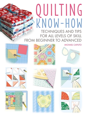 Quilting Know-How: Techniques and Tips for All Levels of Skill from Beginner to Advanced - Michael Caputo