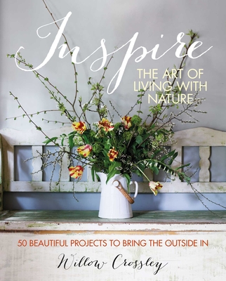 Inspire: The Art of Living with Nature: 50 Beautiful Projects to Bring the Outside in - Willow Crossley