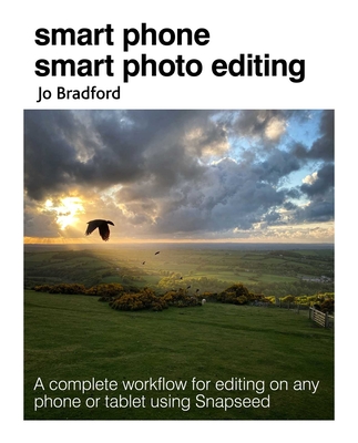 Smart Phone Smart Photo Editing: A Complete Workflow for Editing on Any Phone or Tablet Using Snapseed - Jo Bradford