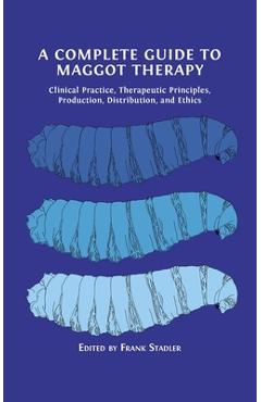 Coperta cărții 'A Complete Guide to Maggot Therapy: Clinical Practice, Therapeutic Principles, Production, Distribution, and Ethics -'