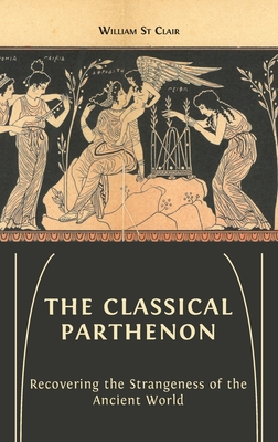 The Classical Parthenon: Recovering the Strangeness of the Ancient World - William St Clair