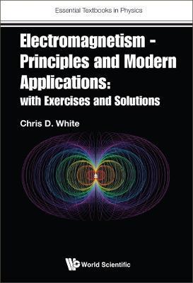 Electromagnetism - Principles and Modern Applications: With Exercises and Solutions - Chris D White