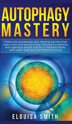 Autophagy Mastery: Follow the Autophagy Diet Healing Secrets That Many Men and Women Have Followed to Enhance Anti-Aging & Weight Loss fo - Elouisa Smith
