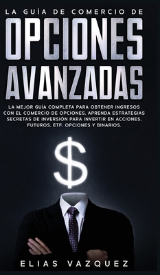 La Gu�a de Comercio de Opciones Avanzadas: La Mejor Gu�a Completa Para Obtener Ingresos con el Comercio de Opciones, Aprenda Estrategias Secretas de I - Elias Vazquez