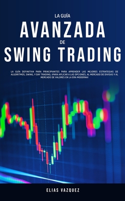 La Guía Avanzada de Swing Trading: La Guía Definitiva Para Principiantes Para Aprender las Mejores Estrategias de Algoritmos, Swing, y Day Trading; ¡P - Elias Vazquez