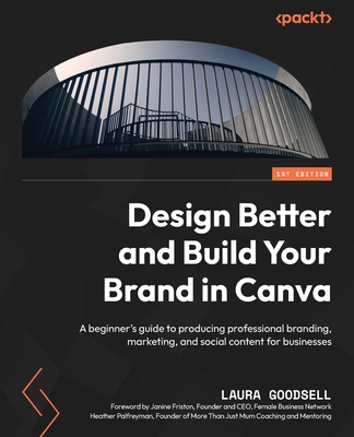 Design Better and Build Your Brand in Canva: A beginner's guide to producing professional branding, marketing, and social content for businesses - Laura Goodsell