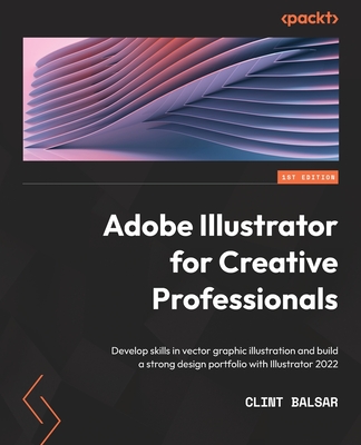 Adobe Illustrator for Creative Professionals: Develop skills in vector graphic illustration and build a strong design portfolio with Illustrator 2022 - Clint Balsar