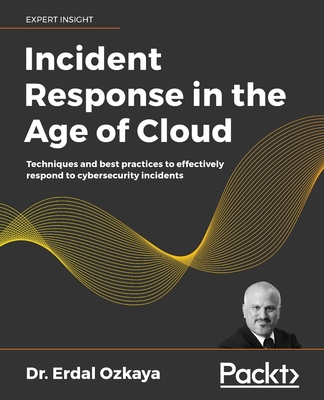 Incident Response in the Age of Cloud: Techniques and best practices to effectively respond to cybersecurity incidents - Erdal Ozkaya