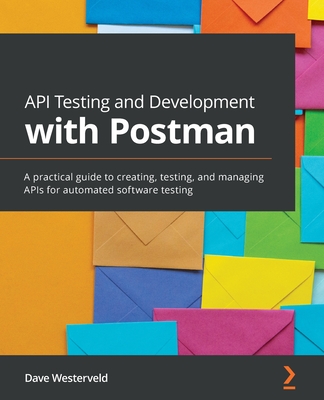 API Testing and Development with Postman: A practical guide to creating, testing, and managing APIs for automated software testing - Dave Westerveld