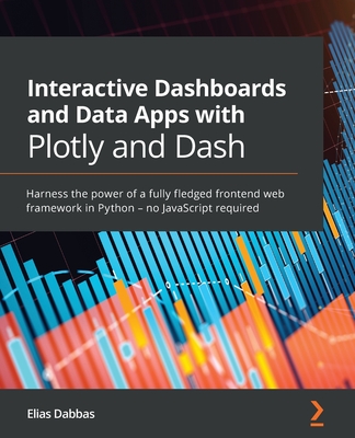 Interactive Dashboards and Data Apps with Plotly and Dash: Harness the power of a fully fledged frontend web framework in Python - no JavaScript requi - Elias Dabbas