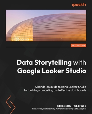 Data Storytelling with Google Looker Studio: A hands-on guide to using Looker Studio for building compelling and effective dashboards - Sireesha Pulipati