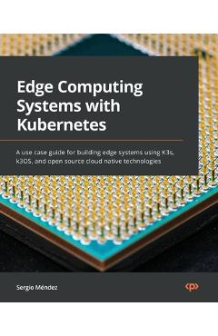 Coperta cărții 'Edge Computing Systems with Kubernetes: A use-case guide for building edge systems using K3s, k3OS, and open source'