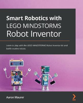 Smart Robotics with LEGO MINDSTORMS Robot Inventor: Learn to play with the LEGO MINDSTORMS Robot Inventor kit and build creative robots - Aaron Maurer