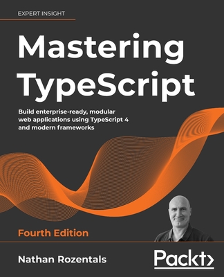 Mastering TypeScript - Fourth Edition: Build enterprise-ready, modular web applications using TypeScript 4 and modern frameworks - Nathan Rozentals