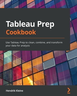 Tableau Prep Cookbook: Use Tableau Prep to clean, combine, and transform your data for analysis - Hendrik Kleine