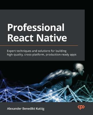 Professional React Native: Expert techniques and solutions for building high-quality, cross-platform, production-ready apps - Alexander Benedikt Kuttig