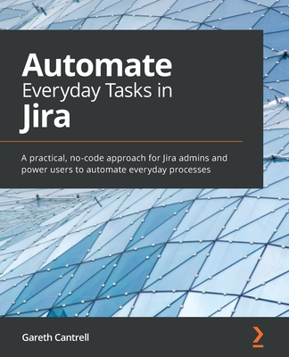 Automate Everyday Tasks in Jira: A practical, no-code approach for Jira admins and power users to automate everyday processes - Gareth Cantrell