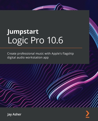 Jumpstart Logic Pro 10.6: Create professional music with Apple's flagship digital audio workstation app - Jay Asher