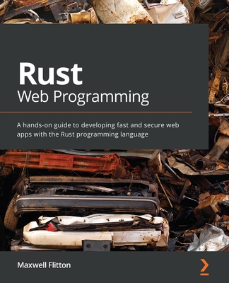 Rust Web Programming: A hands-on guide to developing fast and secure web apps with the Rust programming language - Maxwell Flitton