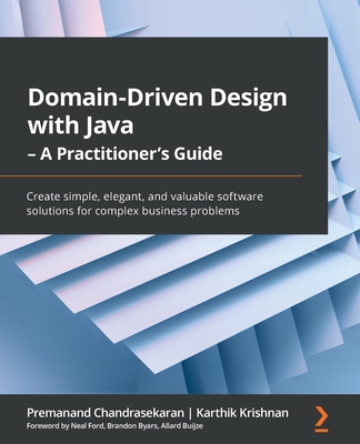 Domain-Driven Design with Java - A Practitioner's Guide: Create simple, elegant, and valuable software solutions for complex business problems - Premanand Chandrasekaran