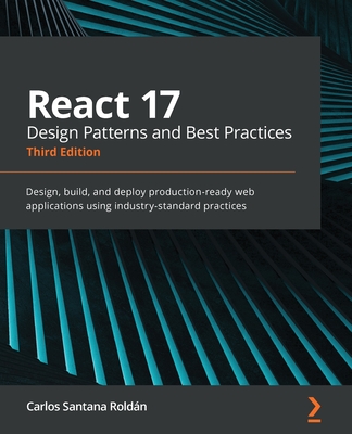 React 17 Design Patterns and Best Practices - Third Edition: Design, build, and deploy production-ready web applications using industry-standard pract - Carlos Santana Roldán