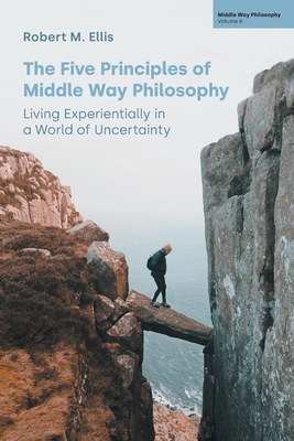 The Five Principles of Middle Way Philosophy: Living Experientially in a World of Uncertainty - Robert M. Ellis