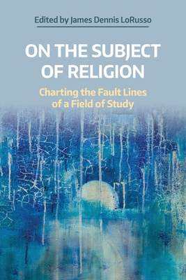 On the Subject of Religion: Charting the Fault Lines of a Field of Study - James Dennis Lorusso