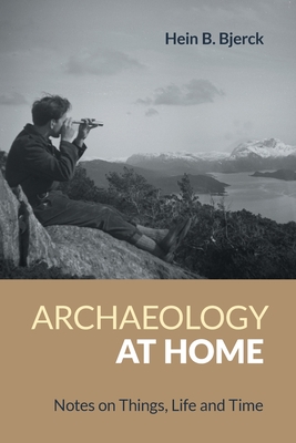 Archaeology at Home: Notes on Things, Life and Time - Hein B. Bjerck