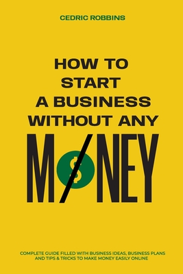 How to start a business without any money - Complete Guide Filled with Business ideas, Business Plans, Tips & Tricks to make money easily online - Cedric Robbins