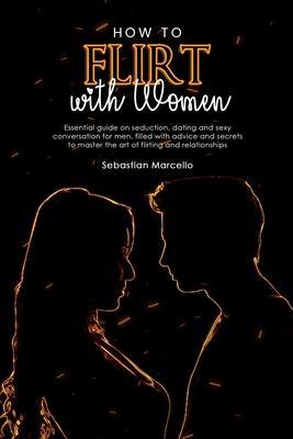 How to Flirt with Women: Essential guide on seduction, dating and sexy conversation for men, filled with advice and secrets to master the art o - Sebastian Marcello