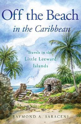 Off the Beach in the Caribbean: Travels in the Little Leeward Islands - Raymond A. Saraceni