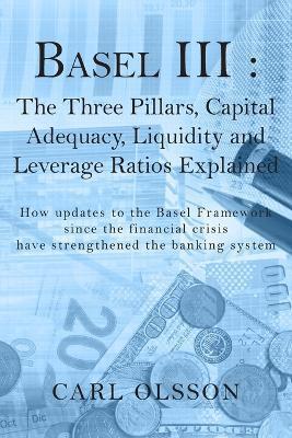 Basel III: The Three Pillars, Capital Adequacy, Liquidity and Leverage Ratios Explained - Carl Olsson