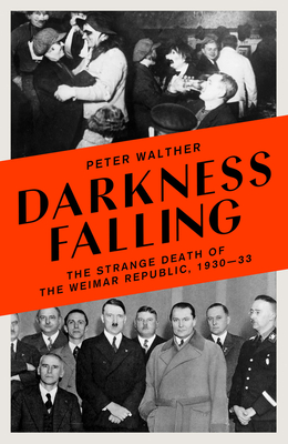 Darkness Falling: The Strange Death of the Weimar Republic, 1930-33 - Peter Walther