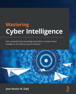 Mastering Cyber Intelligence: Gain comprehensive knowledge and skills to conduct threat intelligence for effective system defense - Jean Nestor M. Dahj