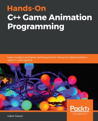 Hands-On C++ Game Animation Programming: Learn modern animation techniques from theory to implementation with C++ and OpenGL - Gabor Szauer