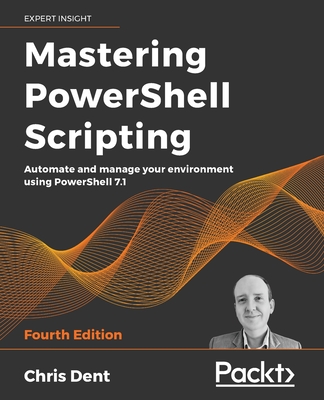Mastering PowerShell Scripting - Fourth Edition: Automate and manage your environment using PowerShell 7.1 - Chris Dent