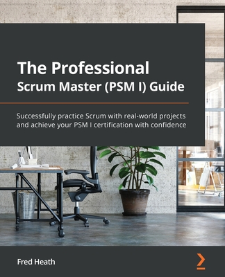 The Professional Scrum Master (PSM I) Guide: Successfully practice Scrum with real-world projects and achieve your PSM I certification with confidence - Fred Heath