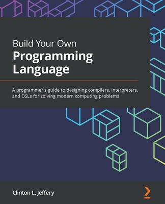 Build Your Own Programming Language: A programmer's guide to designing compilers, interpreters, and DSLs for solving modern computing problems - Clinton L. Jeffery