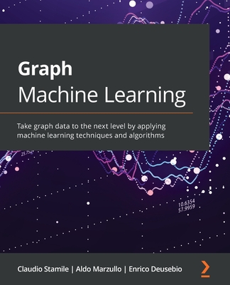 Graph Machine Learning: Take graph data to the next level by applying machine learning techniques and algorithms - Claudio Stamile