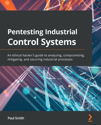Pentesting Industrial Control Systems: An ethical hacker's guide to analyzing, compromising, mitigating, and securing industrial processes - Paul Smith
