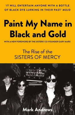 Paint My Name in Black and Gold: The Rise of the Sisters of Mercy - Mark Andrews