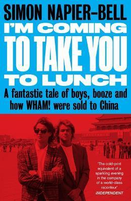 I'm Coming to Take You to Lunch: A Fantastic Tale of Boys, Booze and How Wham! Were Sold to China - Simon Napier-bell