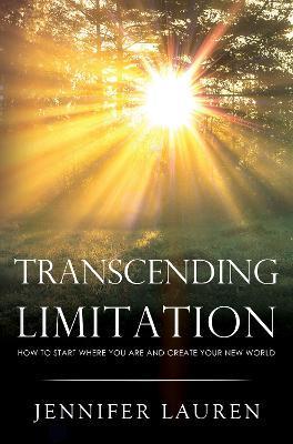 TRANSCENDING LIMITATION How to Start Where You Are and Create Your New World - Jennifer Lauren